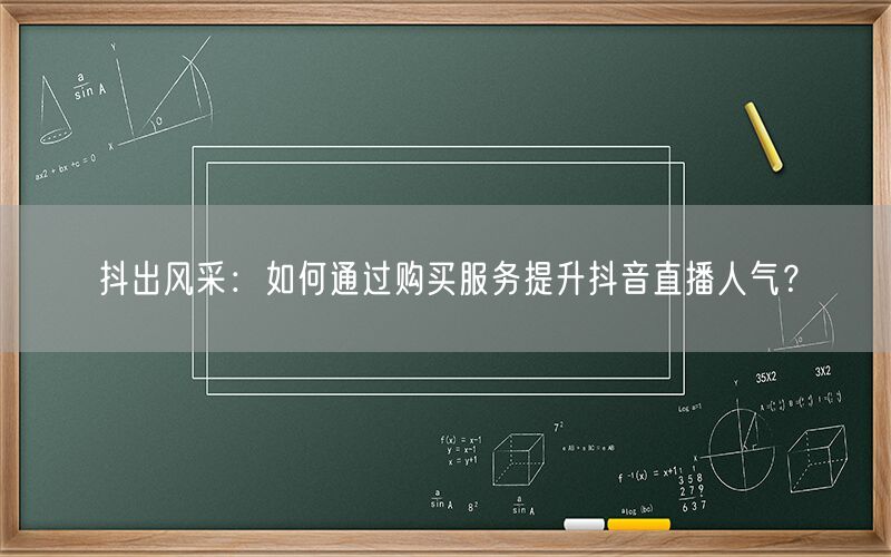 抖出风采：如何通过购买服务提升抖音直播人气？