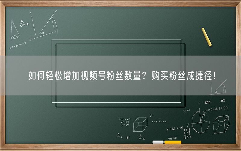 如何轻松增加视频号粉丝数量？购买粉丝成捷径！