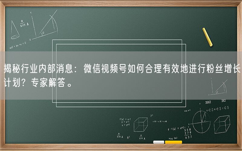 揭秘行业内部消息：微信视频号如何合理有效地进行粉丝增长计划？专家解答。